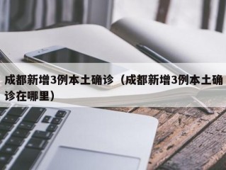 成都新增3例本土确诊（成都新增3例本土确诊在哪里）