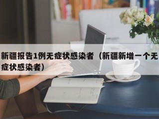 新疆报告1例无症状感染者（新疆新增一个无症状感染者）