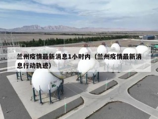 兰州疫情最新消息1小时内（兰州疫情最新消息行动轨迹）