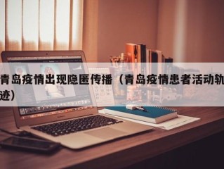 青岛疫情出现隐匿传播（青岛疫情患者活动轨迹）