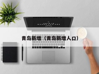 青岛新增（青岛新增人口）