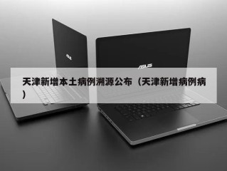 天津新增本土病例溯源公布（天津新增病例病）