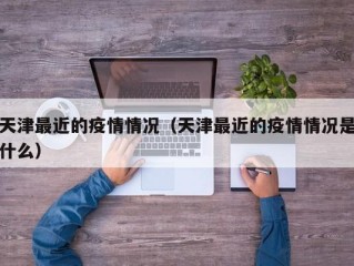 天津最近的疫情情况（天津最近的疫情情况是什么）