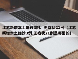 江苏新增本土确诊3例、无症状21例（江苏新增本土确诊3例,无症状21例是哪里的）