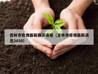 吉林市疫情最新情况通报（吉林市疫情最新消息2020）