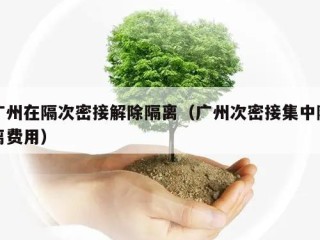 广州在隔次密接解除隔离（广州次密接集中隔离费用）