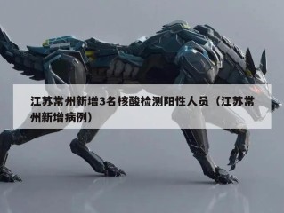 江苏常州新增3名核酸检测阳性人员（江苏常州新增病例）