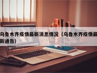 乌鲁木齐疫情最新消息情况（乌鲁木齐疫情最新通告）
