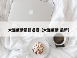 大连疫情最新通报（大连疫情 最新）