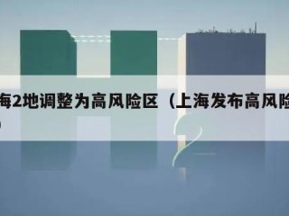 上海2地调整为高风险区（上海发布高风险地区）