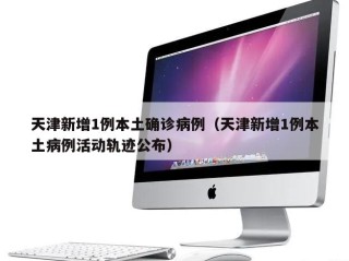 天津新增1例本土确诊病例（天津新增1例本土病例活动轨迹公布）
