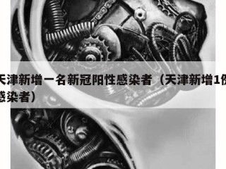 天津新增一名新冠阳性感染者（天津新增1例感染者）