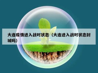 大连疫情进入战时状态（大连进入战时状态封城吗）